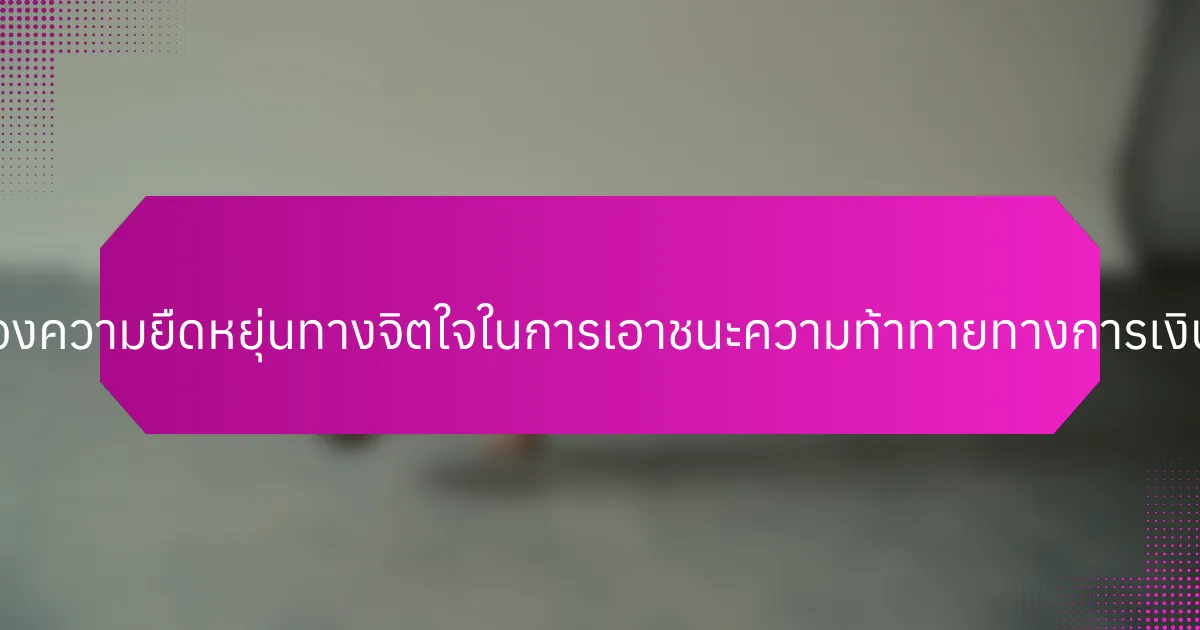 บทบาทของความยืดหยุ่นทางจิตใจในการเอาชนะความท้าทายทางการเงินคืออะไร?