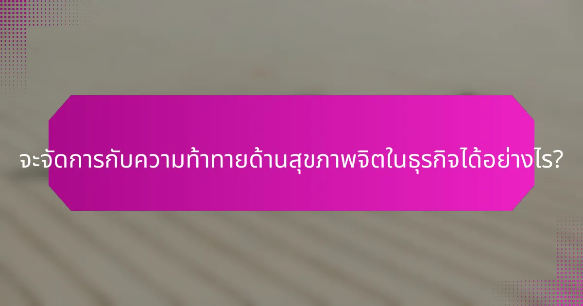จะจัดการกับความท้าทายด้านสุขภาพจิตในธุรกิจได้อย่างไร?
