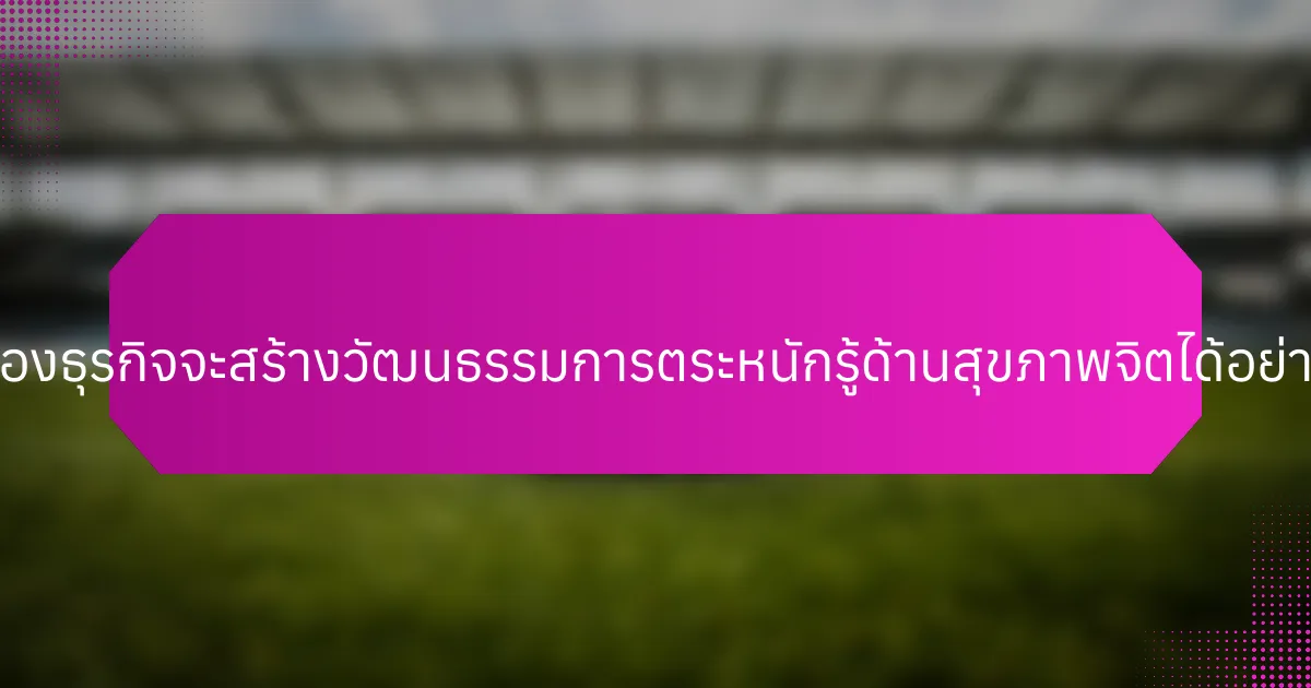 เจ้าของธุรกิจจะสร้างวัฒนธรรมการตระหนักรู้ด้านสุขภาพจิตได้อย่างไร?