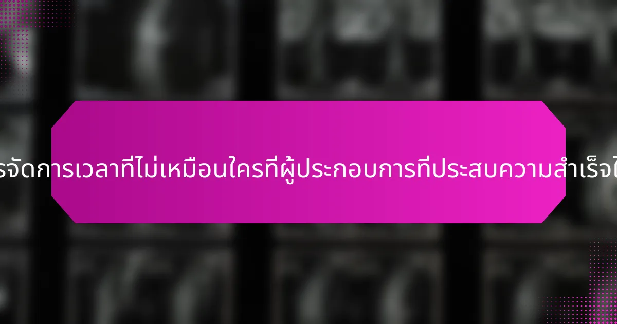 เทคนิคการจัดการเวลาที่ไม่เหมือนใครที่ผู้ประกอบการที่ประสบความสำเร็จใช้คืออะไร?