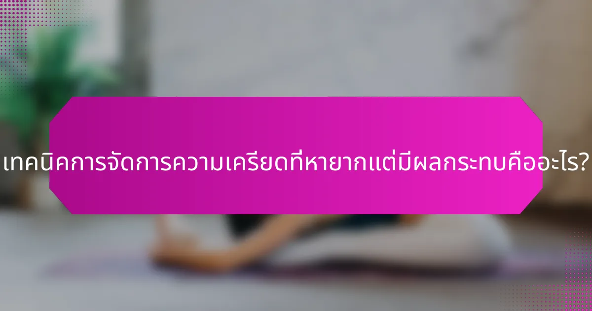 เทคนิคการจัดการความเครียดที่หายากแต่มีผลกระทบคืออะไร?