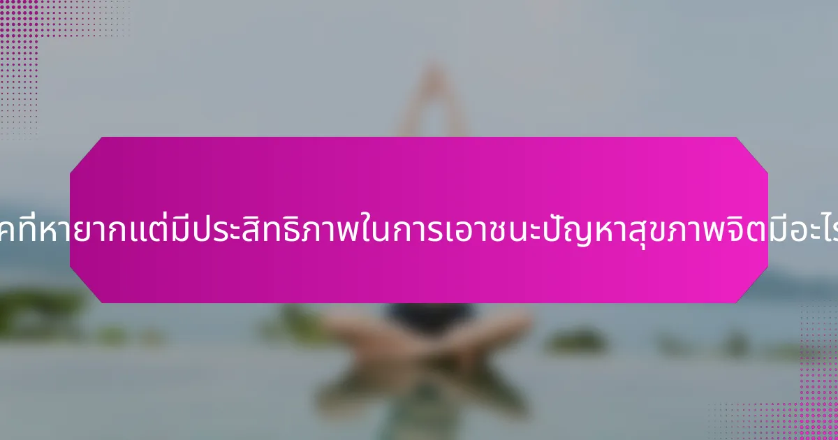 เทคนิคที่หายากแต่มีประสิทธิภาพในการเอาชนะปัญหาสุขภาพจิตมีอะไรบ้าง?