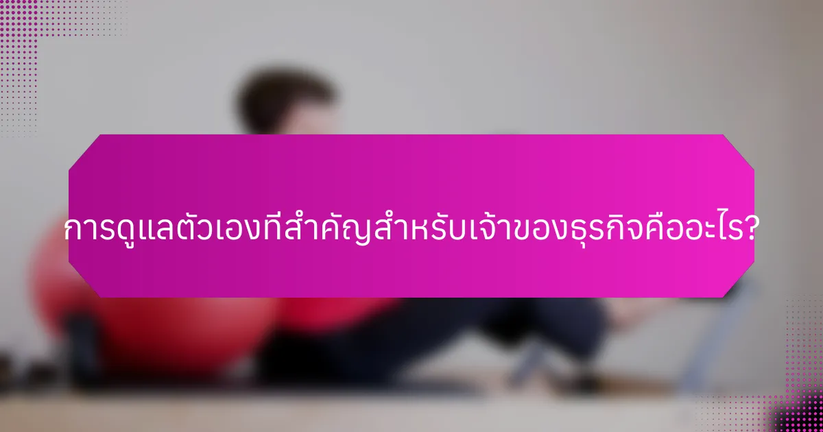 การดูแลตัวเองที่สำคัญสำหรับเจ้าของธุรกิจคืออะไร?