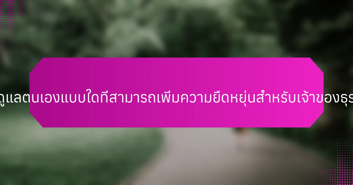 การดูแลตนเองแบบใดที่สามารถเพิ่มความยืดหยุ่นสำหรับเจ้าของธุรกิจ?