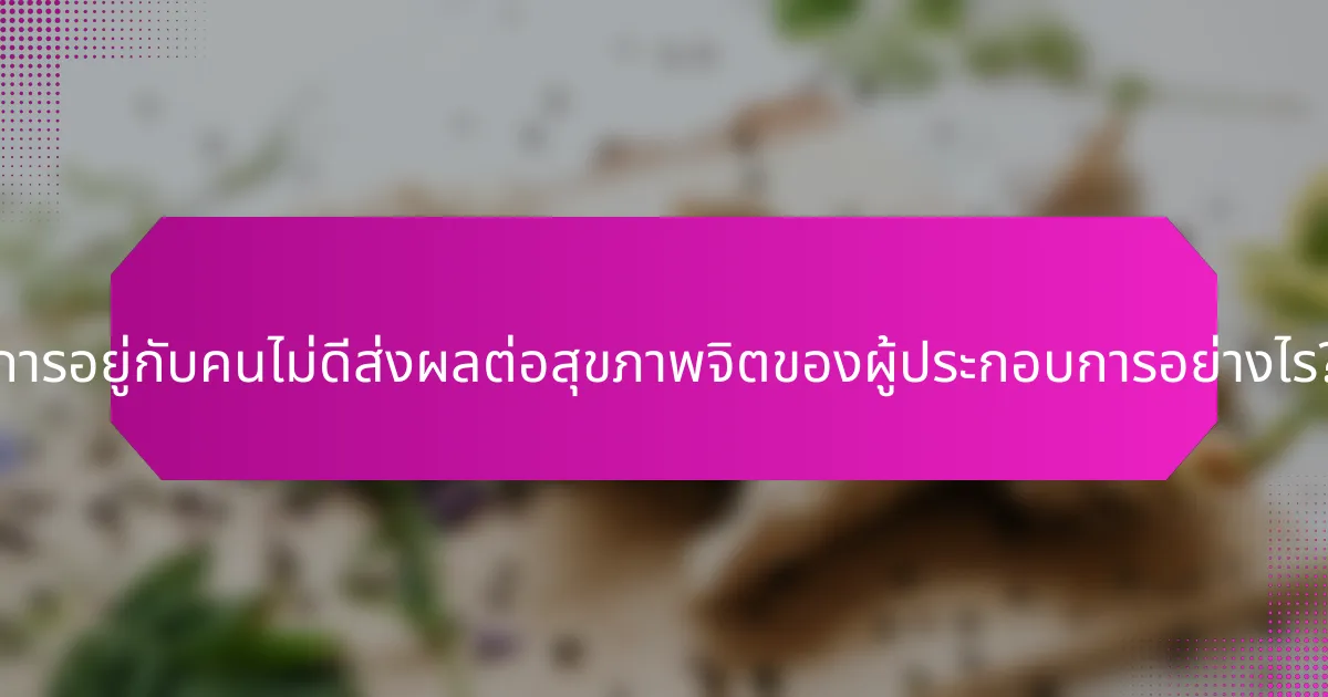 การอยู่กับคนไม่ดีส่งผลต่อสุขภาพจิตของผู้ประกอบการอย่างไร?