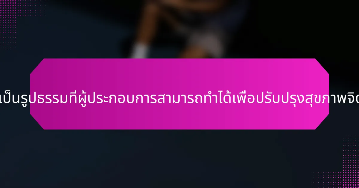 ขั้นตอนที่เป็นรูปธรรมที่ผู้ประกอบการสามารถทำได้เพื่อปรับปรุงสุขภาพจิตคืออะไร?