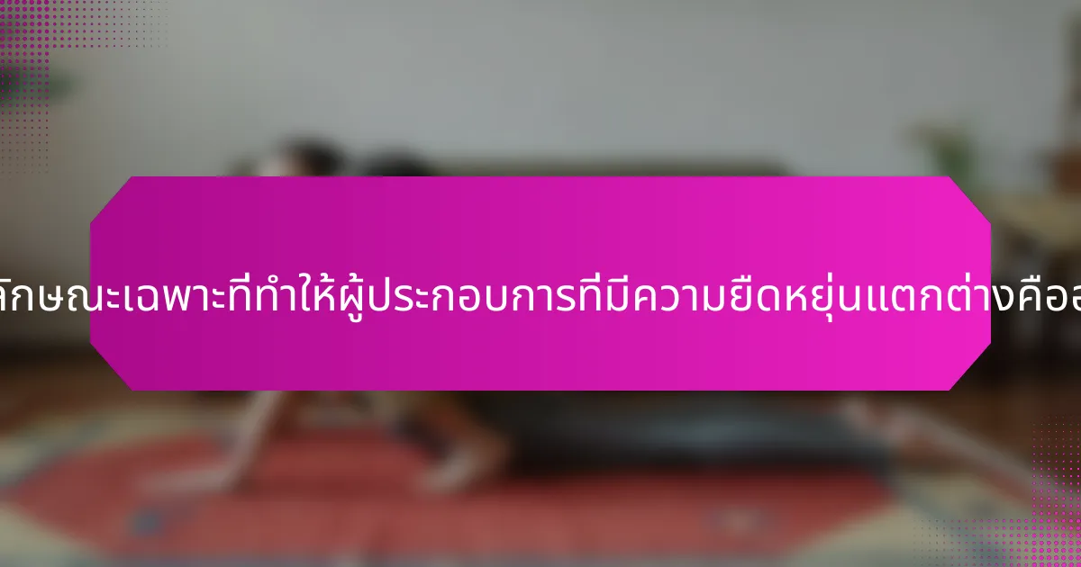 คุณลักษณะเฉพาะที่ทำให้ผู้ประกอบการที่มีความยืดหยุ่นแตกต่างคืออะไร?