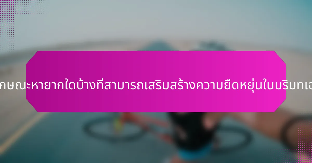 คุณลักษณะหายากใดบ้างที่สามารถเสริมสร้างความยืดหยุ่นในบริบทเฉพาะ?