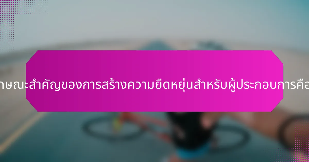 คุณลักษณะสำคัญของการสร้างความยืดหยุ่นสำหรับผู้ประกอบการคืออะไร?