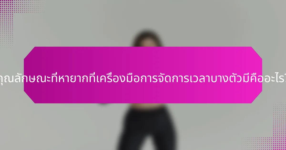 คุณลักษณะที่หายากที่เครื่องมือการจัดการเวลาบางตัวมีคืออะไร?