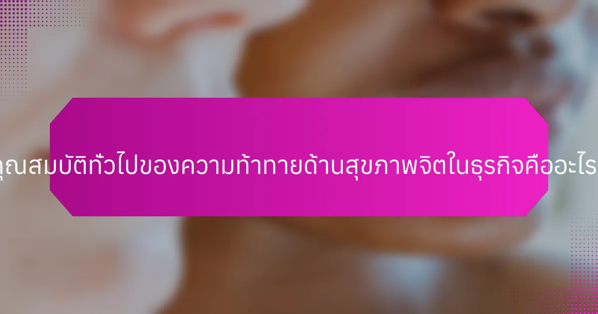 คุณสมบัติทั่วไปของความท้าทายด้านสุขภาพจิตในธุรกิจคืออะไร?