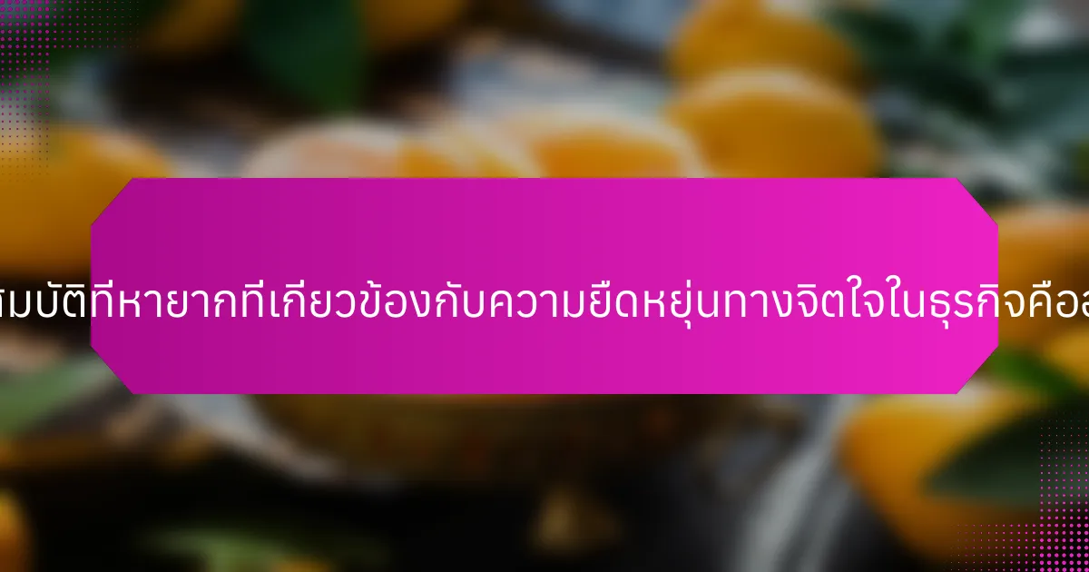 คุณสมบัติที่หายากที่เกี่ยวข้องกับความยืดหยุ่นทางจิตใจในธุรกิจคืออะไร?