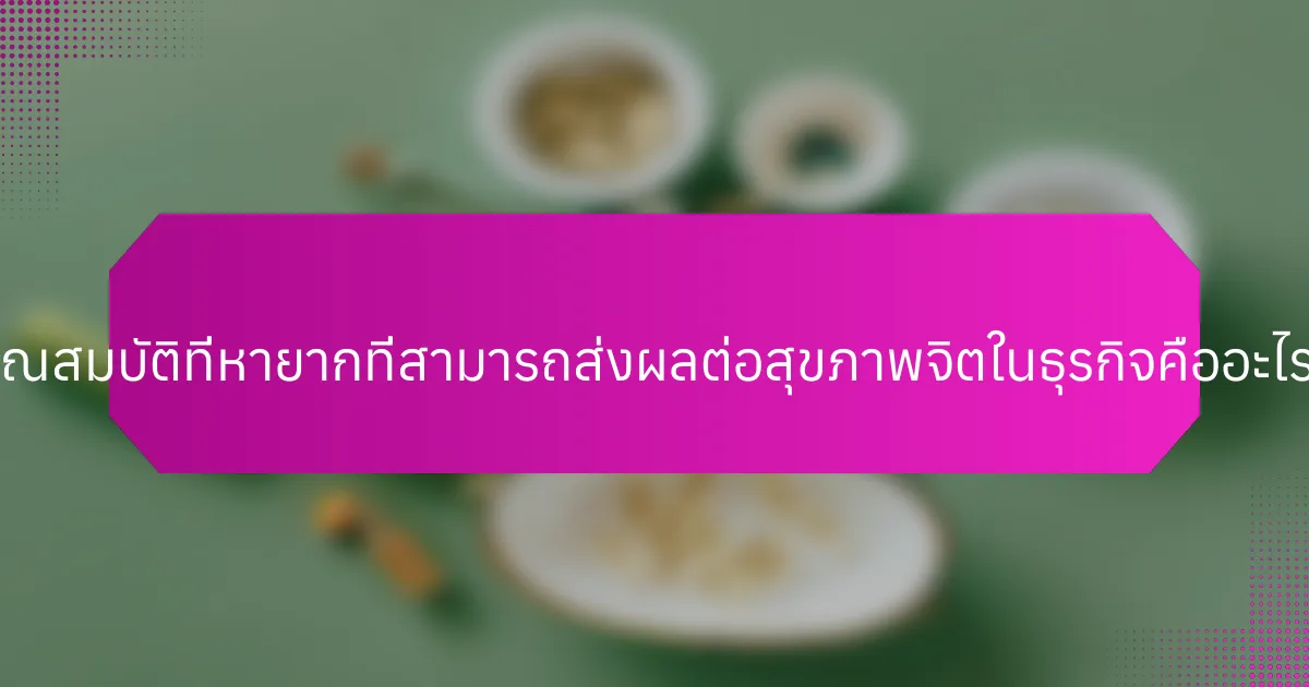 คุณสมบัติที่หายากที่สามารถส่งผลต่อสุขภาพจิตในธุรกิจคืออะไร?