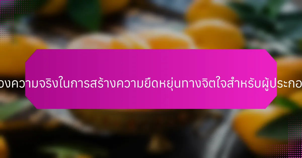 ความสำคัญของความจริงในการสร้างความยืดหยุ่นทางจิตใจสำหรับผู้ประกอบการคืออะไร?