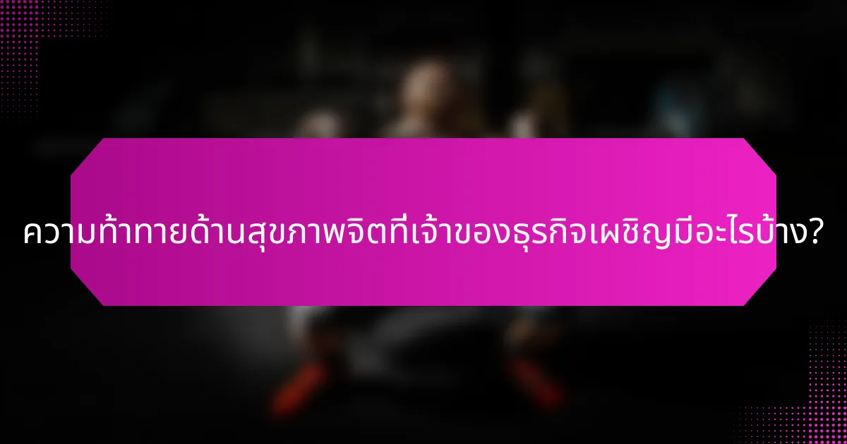 ความท้าทายด้านสุขภาพจิตที่เจ้าของธุรกิจเผชิญมีอะไรบ้าง?