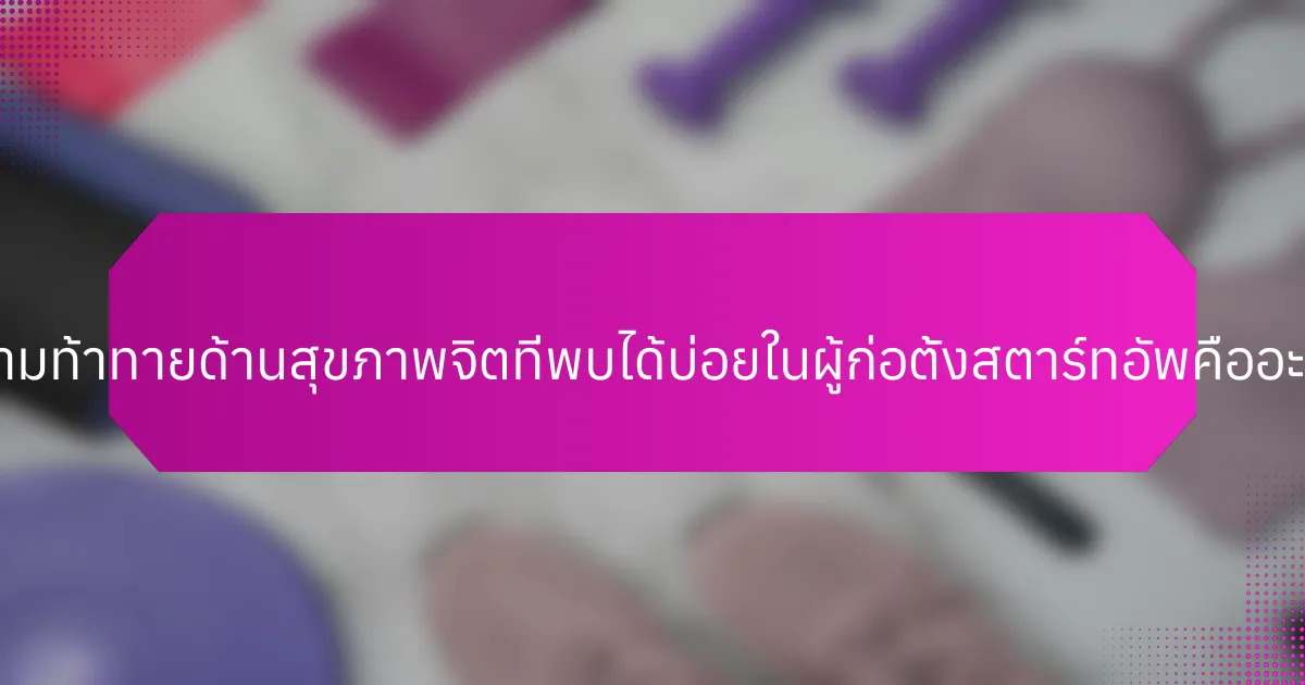 ความท้าทายด้านสุขภาพจิตที่พบได้บ่อยในผู้ก่อตั้งสตาร์ทอัพคืออะไร?