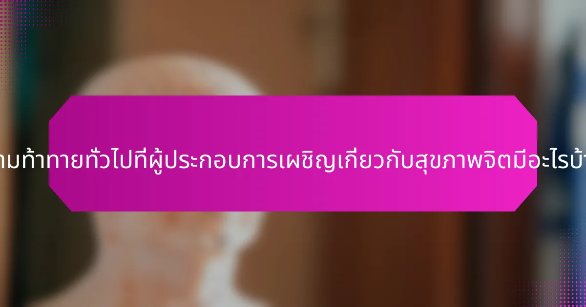ความท้าทายทั่วไปที่ผู้ประกอบการเผชิญเกี่ยวกับสุขภาพจิตมีอะไรบ้าง?