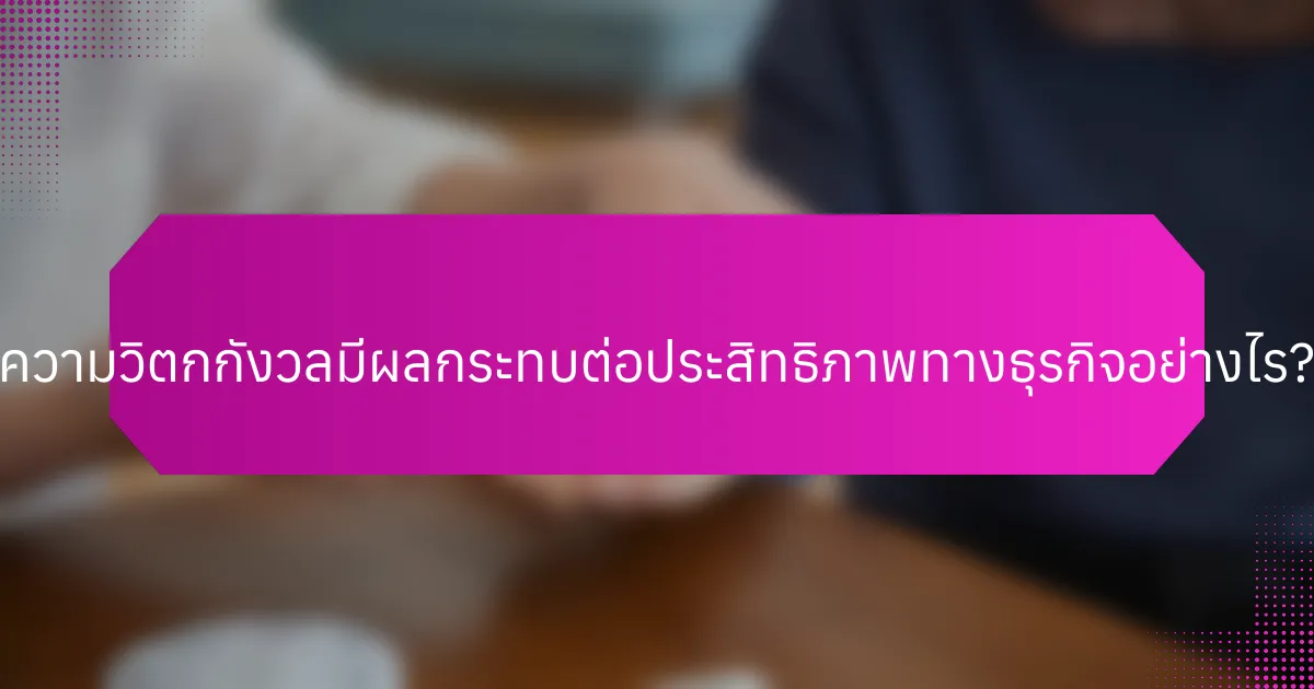 ความวิตกกังวลมีผลกระทบต่อประสิทธิภาพทางธุรกิจอย่างไร?