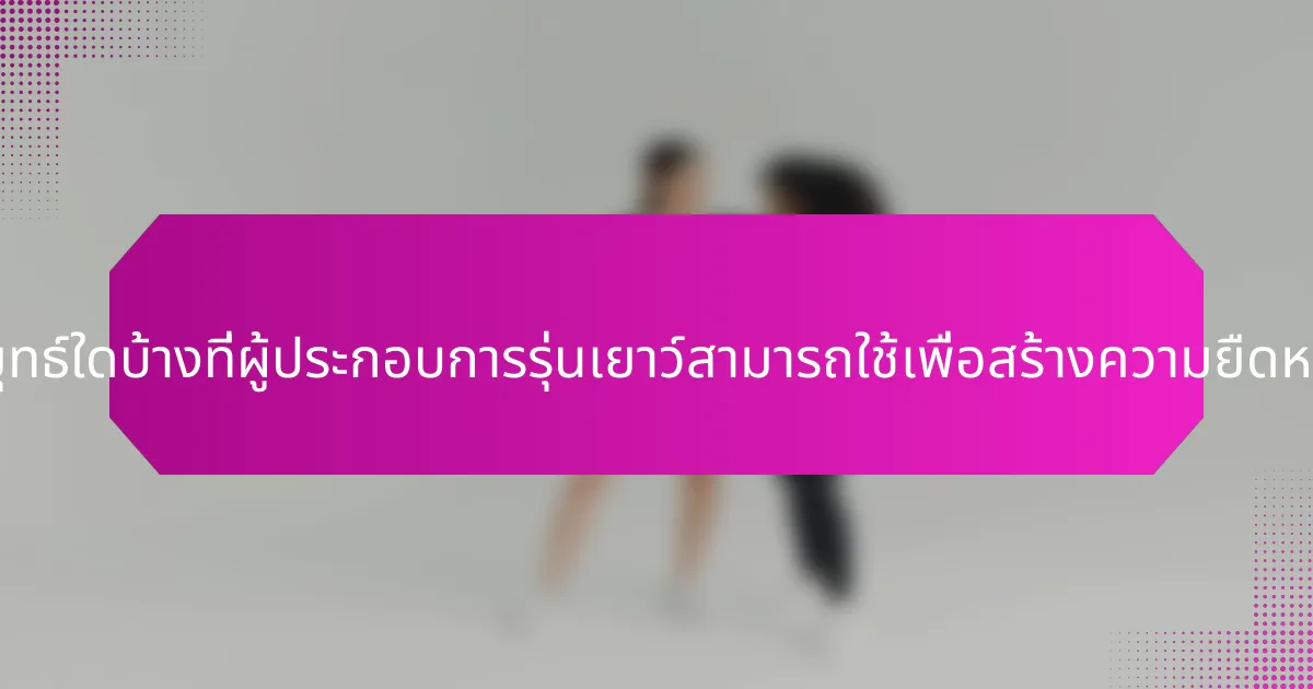 กลยุทธ์ใดบ้างที่ผู้ประกอบการรุ่นเยาว์สามารถใช้เพื่อสร้างความยืดหยุ่น?