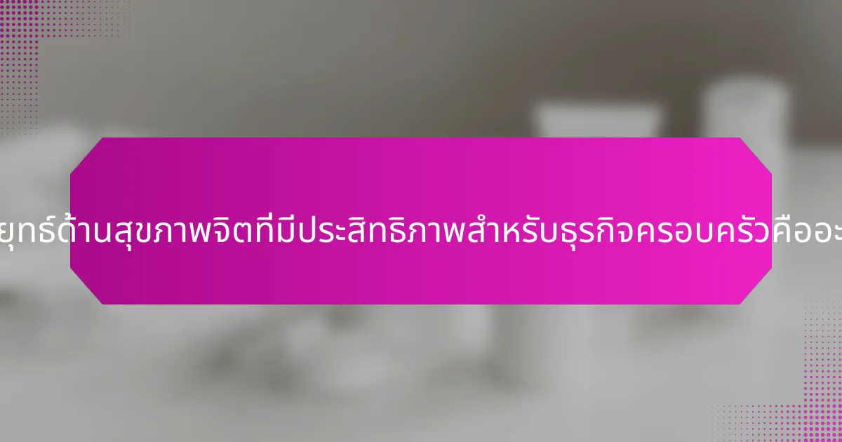 กลยุทธ์ด้านสุขภาพจิตที่มีประสิทธิภาพสำหรับธุรกิจครอบครัวคืออะไร?