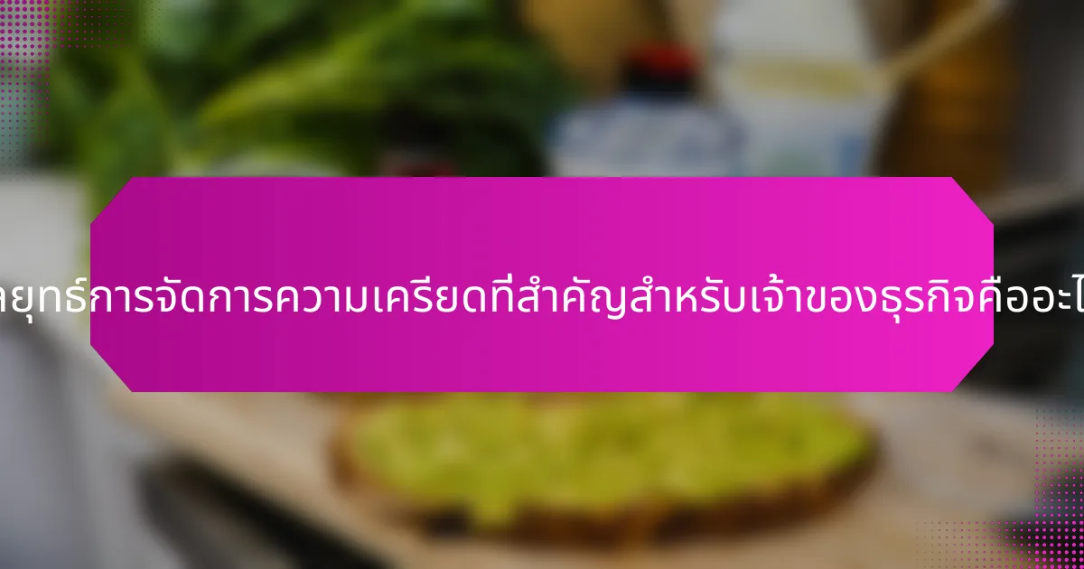 กลยุทธ์การจัดการความเครียดที่สำคัญสำหรับเจ้าของธุรกิจคืออะไร?