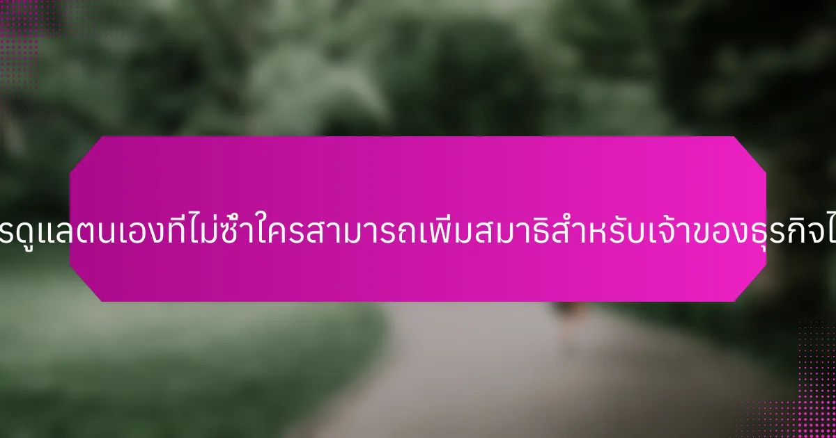 กลยุทธ์การดูแลตนเองที่ไม่ซ้ำใครสามารถเพิ่มสมาธิสำหรับเจ้าของธุรกิจได้อย่างไร?