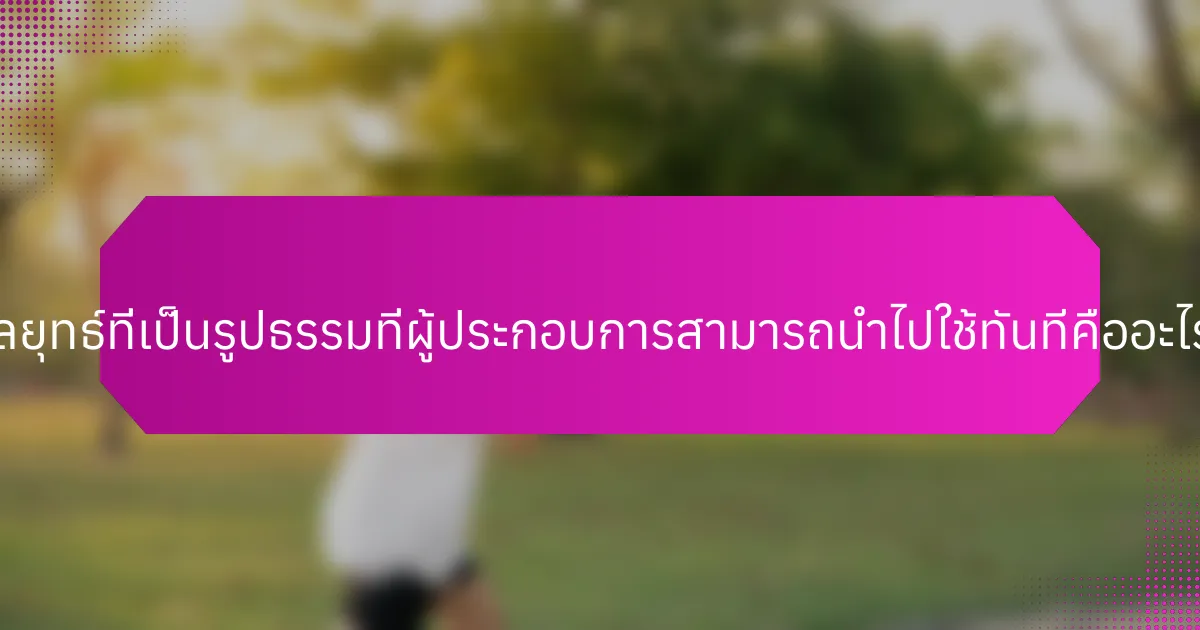 กลยุทธ์ที่เป็นรูปธรรมที่ผู้ประกอบการสามารถนำไปใช้ทันทีคืออะไร?