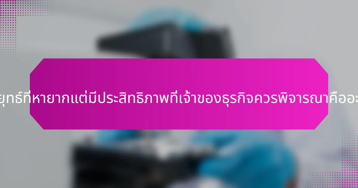 กลยุทธ์ที่หายากแต่มีประสิทธิภาพที่เจ้าของธุรกิจควรพิจารณาคืออะไร?