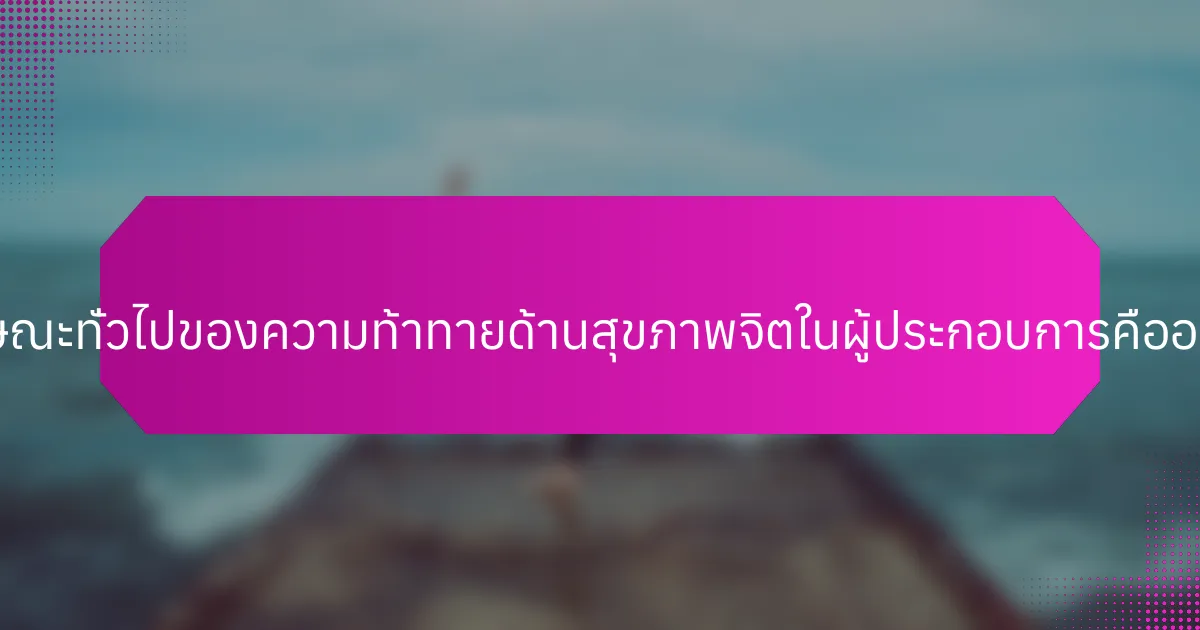 ลักษณะทั่วไปของความท้าทายด้านสุขภาพจิตในผู้ประกอบการคืออะไร?