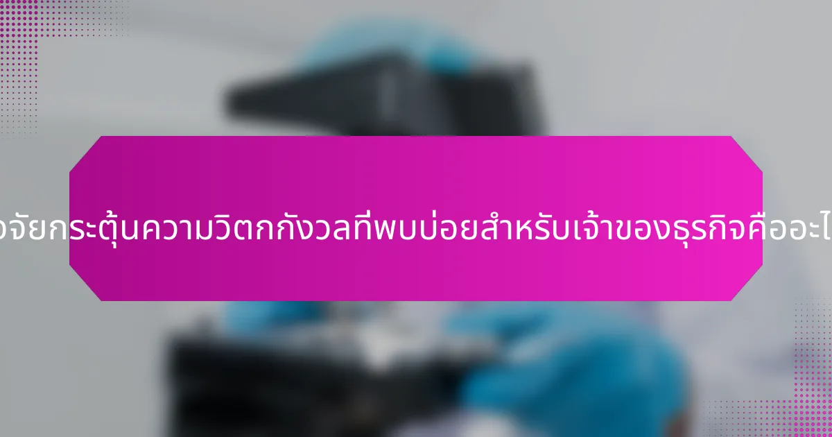 ปัจจัยกระตุ้นความวิตกกังวลที่พบบ่อยสำหรับเจ้าของธุรกิจคืออะไร?
