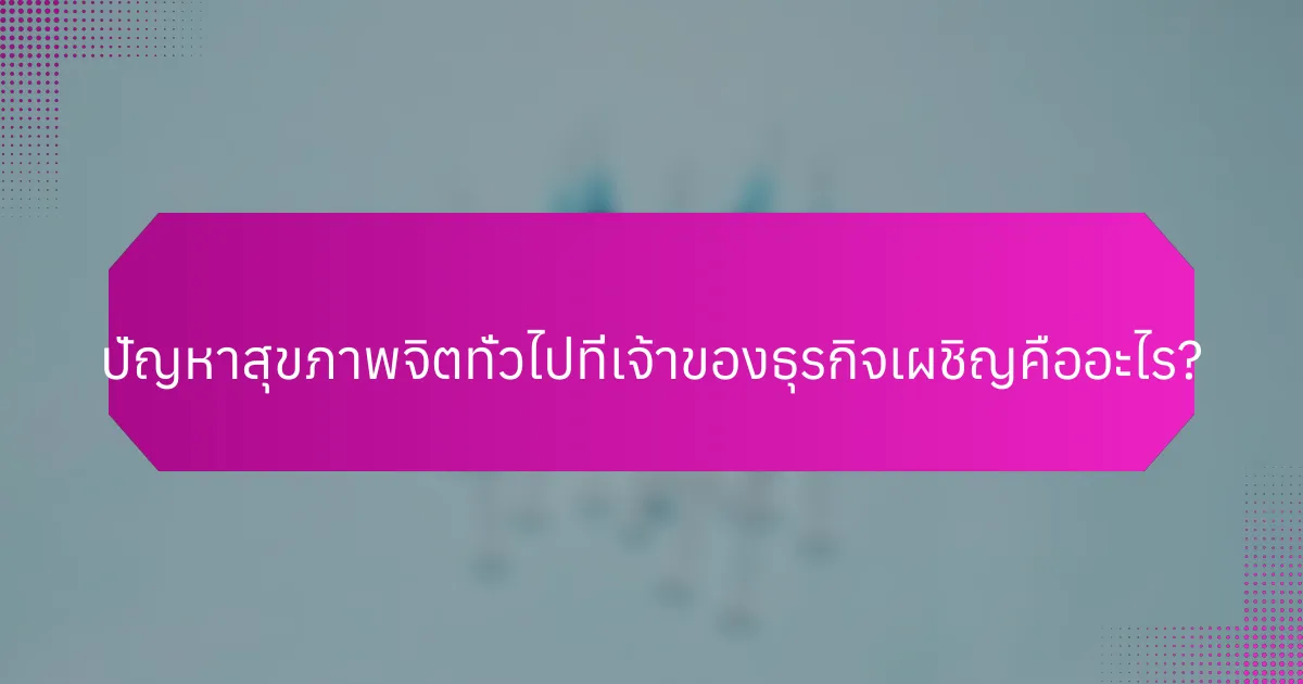 ปัญหาสุขภาพจิตทั่วไปที่เจ้าของธุรกิจเผชิญคืออะไร?