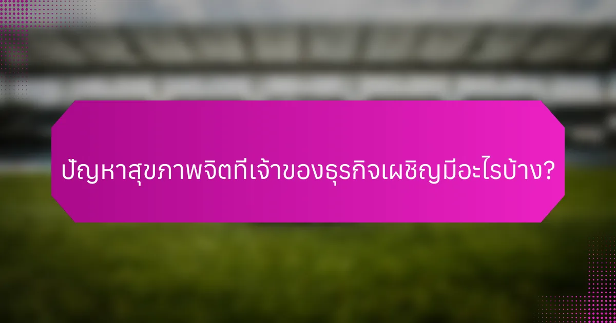 ปัญหาสุขภาพจิตที่เจ้าของธุรกิจเผชิญมีอะไรบ้าง?