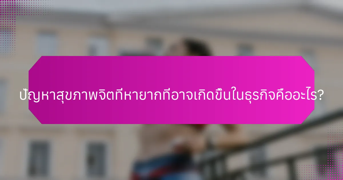 ปัญหาสุขภาพจิตที่หายากที่อาจเกิดขึ้นในธุรกิจคืออะไร?