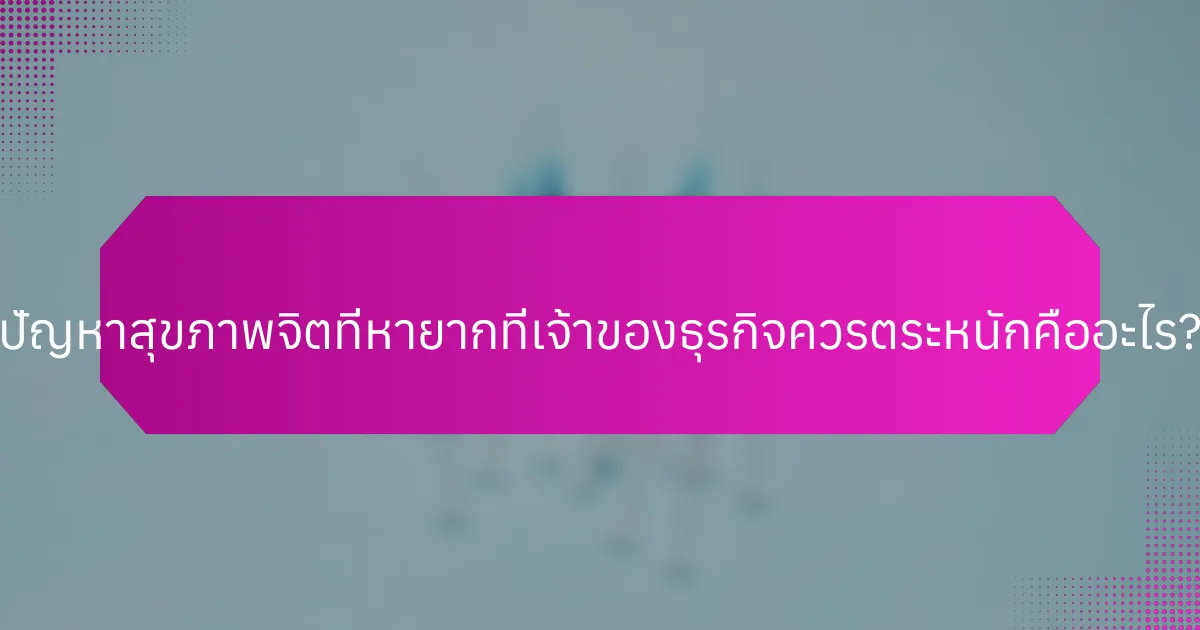 ปัญหาสุขภาพจิตที่หายากที่เจ้าของธุรกิจควรตระหนักคืออะไร?