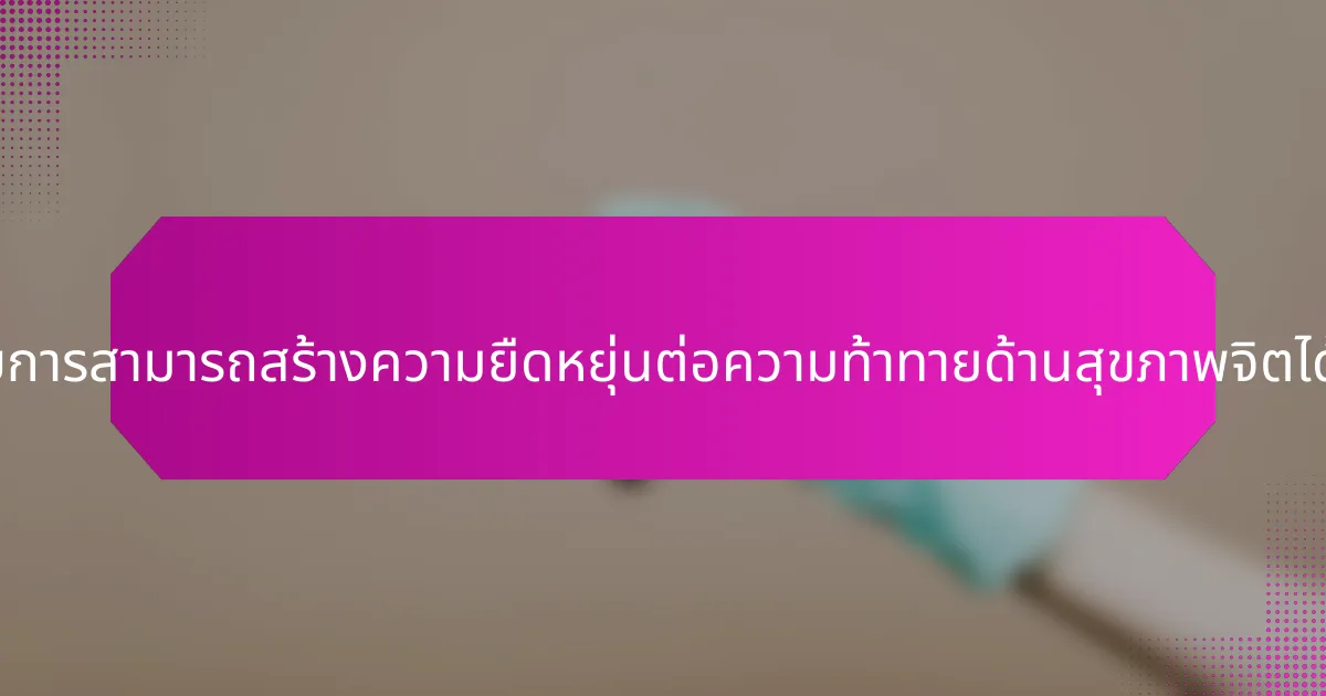 ผู้ประกอบการสามารถสร้างความยืดหยุ่นต่อความท้าทายด้านสุขภาพจิตได้อย่างไร?