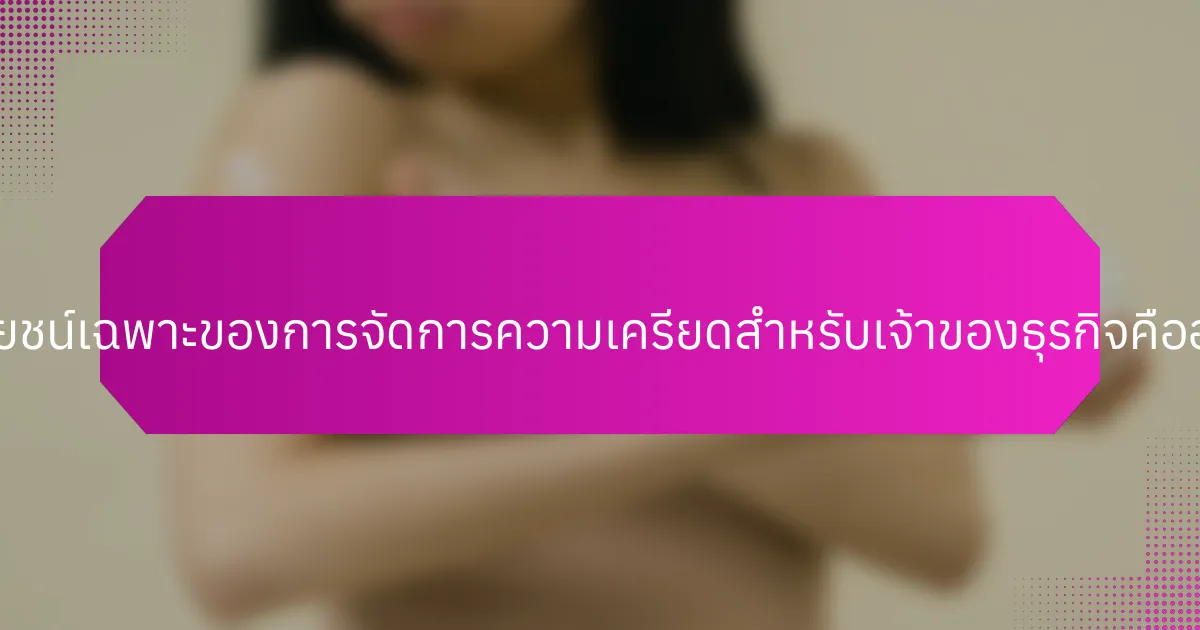 ประโยชน์เฉพาะของการจัดการความเครียดสำหรับเจ้าของธุรกิจคืออะไร?