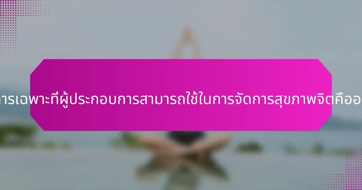 วิธีการเฉพาะที่ผู้ประกอบการสามารถใช้ในการจัดการสุขภาพจิตคืออะไร?